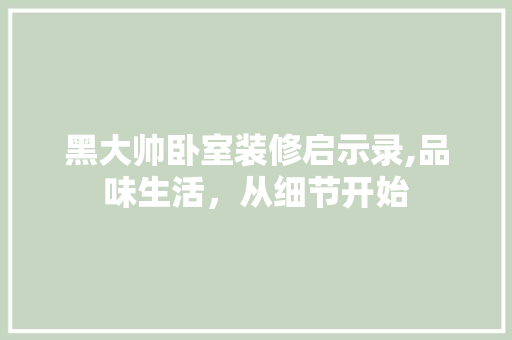 黑大帅卧室装修启示录,品味生活，从细节开始 黑大帅卧室装修启示录,品味生活，从细节开始 装修知识