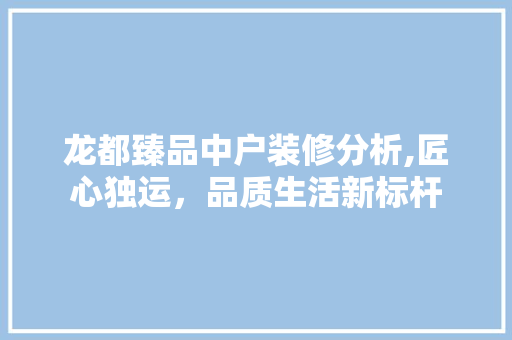 龙都臻品中户装修分析,匠心独运，品质生活新标杆 龙都臻品中户装修分析,匠心独运，品质生活新标杆 家居装饰