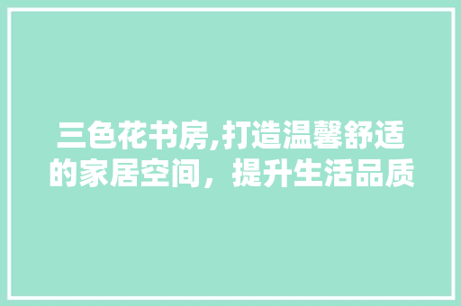 三色花书房,打造温馨舒适的家居空间，提升生活品质