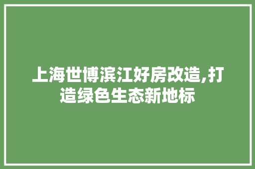 上海世博滨江好房改造,打造绿色生态新地标
