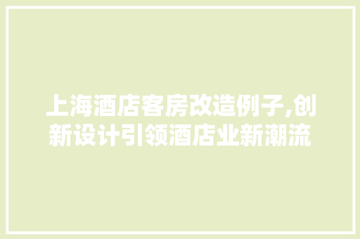 上海酒店客房改造例子,创新设计引领酒店业新潮流