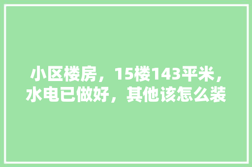小区楼房，15楼143平米，水电已做好，其他该怎么装修，装修刷灰需要准备什么材料。 小区楼房，15楼143平米，水电已做好，其他该怎么装修，装修刷灰需要准备什么材料。 装修知识