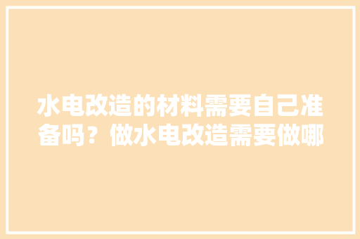 水电改造的材料需要自己准备吗？做水电改造需要做哪些准备，装修之前应该做什么准备工作。 水电改造的材料需要自己准备吗？做水电改造需要做哪些准备，装修之前应该做什么准备工作。 家居装饰