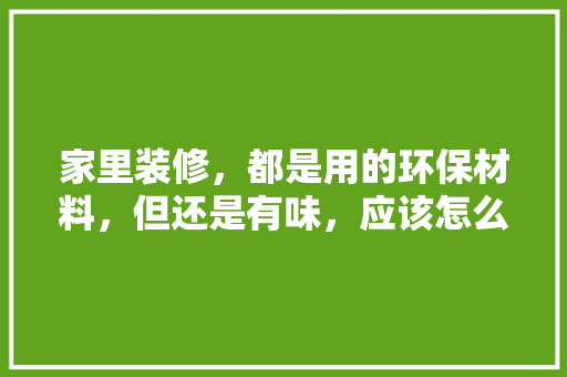 家里装修，都是用的环保材料，但还是有味，应该怎么办，装修需准备什么材料呢。 家里装修，都是用的环保材料，但还是有味，应该怎么办，装修需准备什么材料呢。 二手房