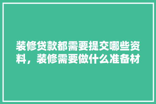 装修贷款都需要提交哪些资料，装修需要做什么准备材料呢。 装修贷款都需要提交哪些资料，装修需要做什么准备材料呢。 家居装饰