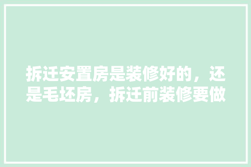 拆迁安置房是装修好的，还是毛坯房，拆迁前装修要做什么准备工作。 拆迁安置房是装修好的，还是毛坯房，拆迁前装修要做什么准备工作。 买房须知