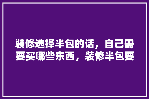装修选择半包的话，自己需要买哪些东西，装修半包要做什么准备工作。 装修选择半包的话，自己需要买哪些东西，装修半包要做什么准备工作。 装修知识