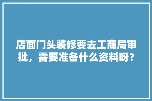 店面门头装修要去工商局审批，需要准备什么资料呀？很急，装修房子要准备什么资料呢。 店面门头装修要去工商局审批，需要准备什么资料呀？很急，装修房子要准备什么资料呢。 家居设计