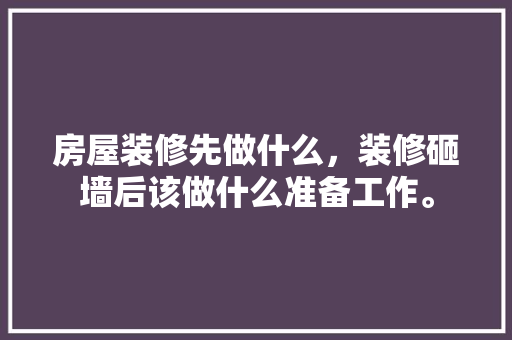房屋装修先做什么，装修砸墙后该做什么准备工作。 房屋装修先做什么，装修砸墙后该做什么准备工作。 家居装饰