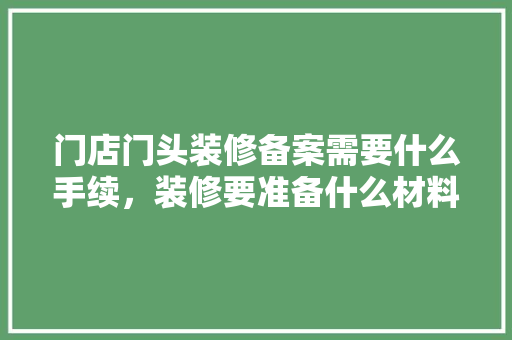 门店门头装修备案需要什么手续，装修要准备什么材料呢。 门店门头装修备案需要什么手续，装修要准备什么材料呢。 家居装饰