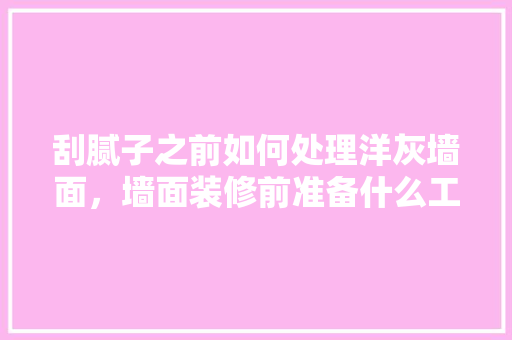 刮腻子之前如何处理洋灰墙面，墙面装修前准备什么工作呢。 刮腻子之前如何处理洋灰墙面，墙面装修前准备什么工作呢。 装修知识
