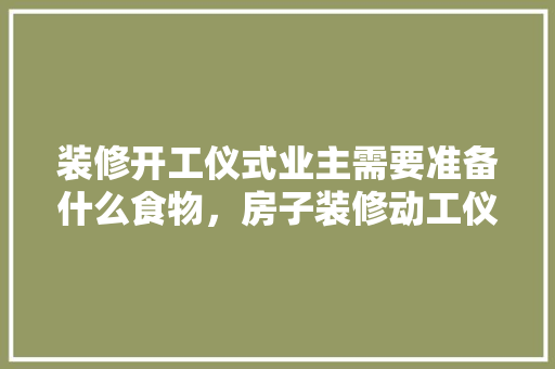 装修开工仪式业主需要准备什么食物，房子装修动工仪式需要准备什么。 装修开工仪式业主需要准备什么食物，房子装修动工仪式需要准备什么。 装修知识