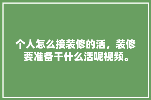 个人怎么接装修的活，装修要准备干什么活呢视频。 个人怎么接装修的活，装修要准备干什么活呢视频。 二手房