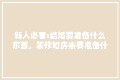 新人必看:结婚要准备什么东西，装修婚房需要准备什么东西。 新人必看:结婚要准备什么东西，装修婚房需要准备什么东西。 家居装饰