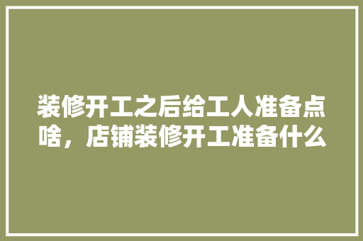 装修开工之后给工人准备点啥，店铺装修开工准备什么东西。 装修开工之后给工人准备点啥，店铺装修开工准备什么东西。 买房须知