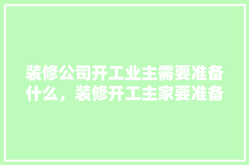 装修公司开工业主需要准备什么，装修开工主家要准备什么东西。 装修公司开工业主需要准备什么，装修开工主家要准备什么东西。 装修知识