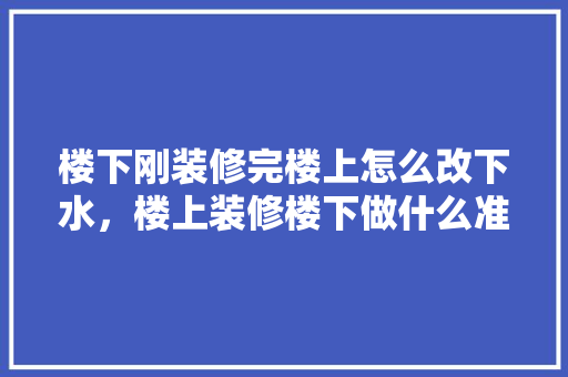 楼下刚装修完楼上怎么改下水，楼上装修楼下做什么准备好。 楼下刚装修完楼上怎么改下水，楼上装修楼下做什么准备好。 家居设计