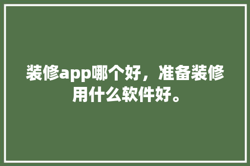 装修app哪个好，准备装修用什么软件好。 装修app哪个好，准备装修用什么软件好。 买房须知