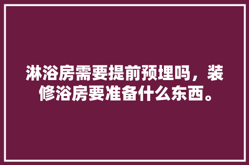 淋浴房需要提前预埋吗，装修浴房要准备什么东西。 淋浴房需要提前预埋吗，装修浴房要准备什么东西。 家居装饰