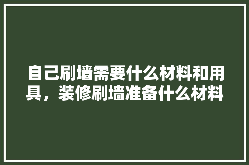 自己刷墙需要什么材料和用具，装修刷墙准备什么材料好。 自己刷墙需要什么材料和用具，装修刷墙准备什么材料好。 买房须知
