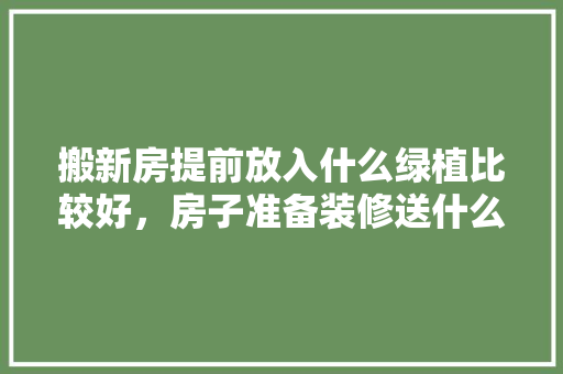 搬新房提前放入什么绿植比较好，房子准备装修送什么花好呢。 搬新房提前放入什么绿植比较好，房子准备装修送什么花好呢。 买房须知