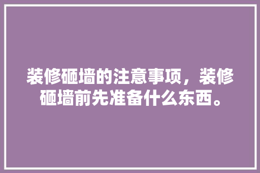 装修砸墙的注意事项，装修砸墙前先准备什么东西。 装修砸墙的注意事项，装修砸墙前先准备什么东西。 二手房