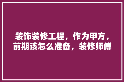 装饰装修工程，作为甲方，前期该怎么准备，装修师傅进场该准备什么东西。 装饰装修工程，作为甲方，前期该怎么准备，装修师傅进场该准备什么东西。 二手房