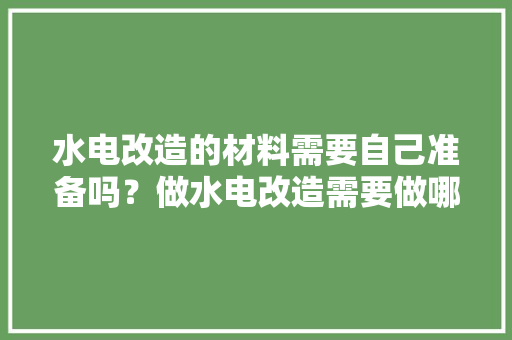 水电改造的材料需要自己准备吗？做水电改造需要做哪些准备，房子装修之前需要做什么准备工作呢。 水电改造的材料需要自己准备吗？做水电改造需要做哪些准备，房子装修之前需要做什么准备工作呢。 二手房