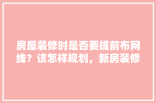 房屋装修时是否要提前布网线？该怎样规划，新房装修提前做什么准备好。 房屋装修时是否要提前布网线？该怎样规划，新房装修提前做什么准备好。 家居装饰