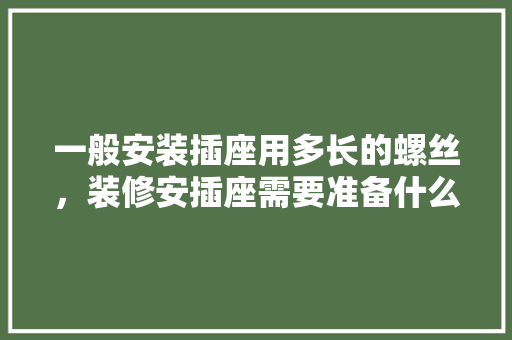 一般安装插座用多长的螺丝，装修安插座需要准备什么东西。 一般安装插座用多长的螺丝，装修安插座需要准备什么东西。 家居装饰