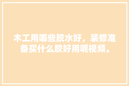 木工用哪些胶水好，装修准备买什么胶好用呢视频。 木工用哪些胶水好，装修准备买什么胶好用呢视频。 买房须知
