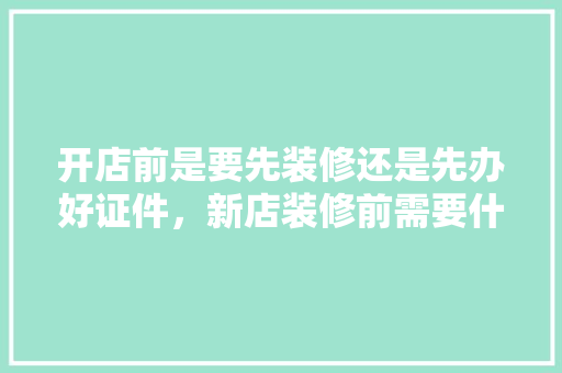 开店前是要先装修还是先办好证件，新店装修前需要什么准备工作。 开店前是要先装修还是先办好证件，新店装修前需要什么准备工作。 装修知识