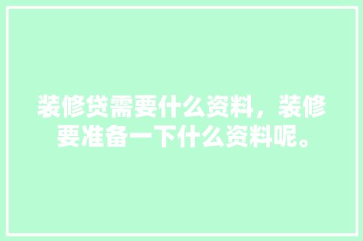 装修贷需要什么资料，装修要准备一下什么资料呢。 装修贷需要什么资料，装修要准备一下什么资料呢。 家居设计