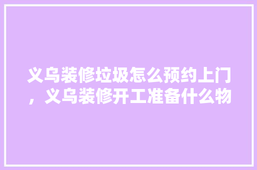 义乌装修垃圾怎么预约上门，义乌装修开工准备什么物品。 义乌装修垃圾怎么预约上门，义乌装修开工准备什么物品。 买房须知