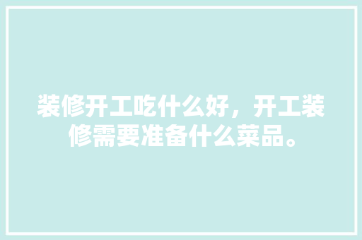 装修开工吃什么好，开工装修需要准备什么菜品。 装修开工吃什么好，开工装修需要准备什么菜品。 家居装饰
