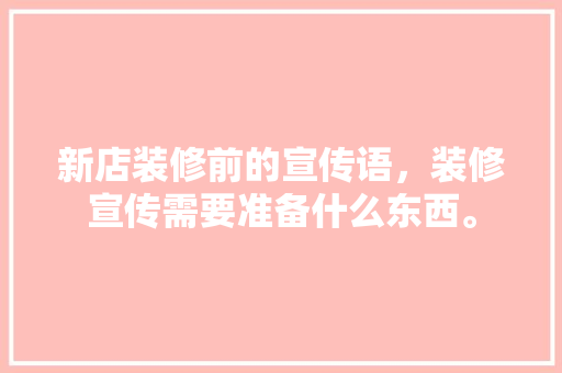 新店装修前的宣传语，装修宣传需要准备什么东西。 新店装修前的宣传语，装修宣传需要准备什么东西。 家居装饰