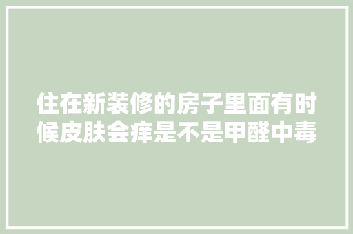 住在新装修的房子里面有时候皮肤会痒是不是甲醛中毒了？应该注意什么，第一次装修要准备什么东西。 住在新装修的房子里面有时候皮肤会痒是不是甲醛中毒了？应该注意什么，第一次装修要准备什么东西。 二手房