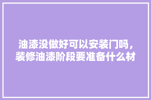 油漆没做好可以安装门吗，装修油漆阶段要准备什么材料。 油漆没做好可以安装门吗，装修油漆阶段要准备什么材料。 二手房