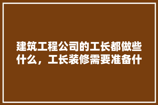 建筑工程公司的工长都做些什么，工长装修需要准备什么东西。 建筑工程公司的工长都做些什么，工长装修需要准备什么东西。 家居装饰