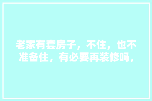 老家有套房子，不住，也不准备住，有必要再装修吗，装修需要准备什么图片和文字。 老家有套房子，不住，也不准备住，有必要再装修吗，装修需要准备什么图片和文字。 家居设计