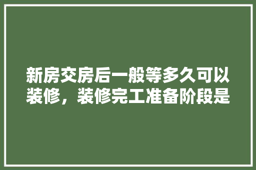 新房交房后一般等多久可以装修，装修完工准备阶段是什么意思。 新房交房后一般等多久可以装修，装修完工准备阶段是什么意思。 买房须知