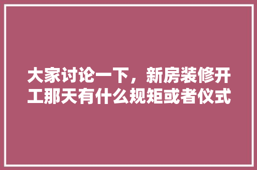 大家讨论一下，新房装修开工那天有什么规矩或者仪式，选日子装修需要注意什么。 大家讨论一下，新房装修开工那天有什么规矩或者仪式，选日子装修需要注意什么。 装修知识