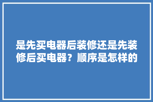 是先买电器后装修还是先装修后买电器？顺序是怎样的呢，装修前家电需要准备什么东西。 是先买电器后装修还是先装修后买电器？顺序是怎样的呢，装修前家电需要准备什么东西。 家居设计
