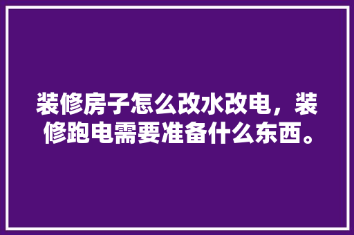 装修房子怎么改水改电，装修跑电需要准备什么东西。 装修房子怎么改水改电，装修跑电需要准备什么东西。 家居设计