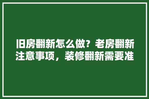旧房翻新怎么做？老房翻新注意事项，装修翻新需要准备什么东西。 旧房翻新怎么做？老房翻新注意事项，装修翻新需要准备什么东西。 买房须知
