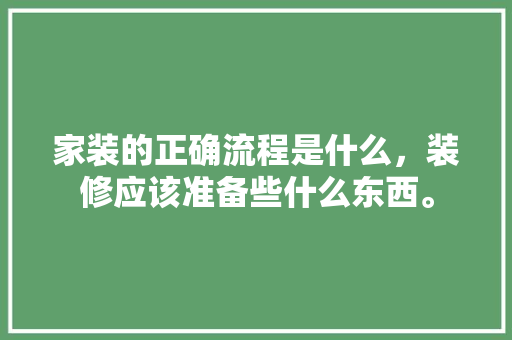 家装的正确流程是什么，装修应该准备些什么东西。 家装的正确流程是什么，装修应该准备些什么东西。 买房须知