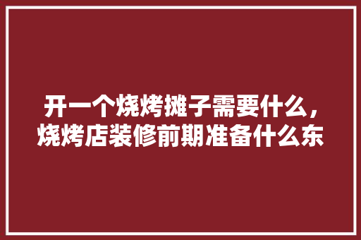 开一个烧烤摊子需要什么，烧烤店装修前期准备什么东西。 开一个烧烤摊子需要什么，烧烤店装修前期准备什么东西。 家居装饰