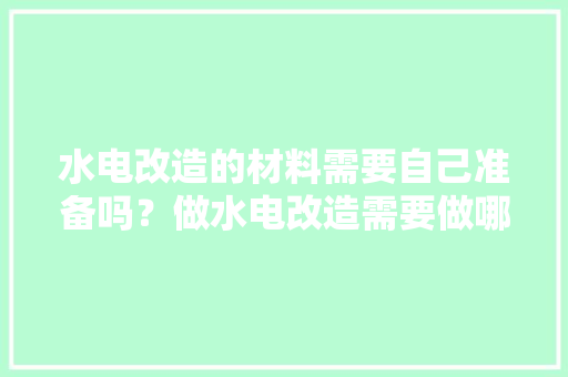 水电改造的材料需要自己准备吗？做水电改造需要做哪些准备，打算装修要做什么准备工作。 水电改造的材料需要自己准备吗？做水电改造需要做哪些准备，打算装修要做什么准备工作。 二手房