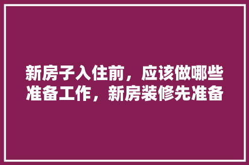 新房子入住前，应该做哪些准备工作，新房装修先准备什么东西呢。 新房子入住前，应该做哪些准备工作，新房装修先准备什么东西呢。 买房须知