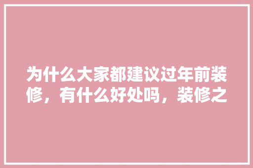 为什么大家都建议过年前装修，有什么好处吗，装修之前准备什么东西好。 为什么大家都建议过年前装修，有什么好处吗，装修之前准备什么东西好。 买房须知